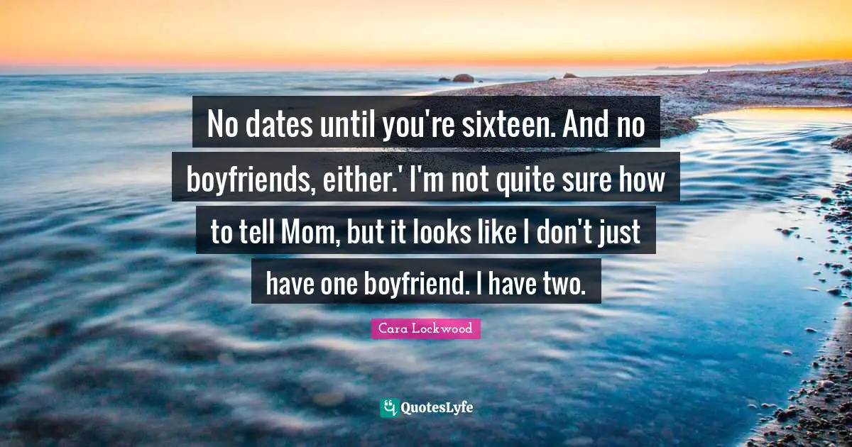 No dates until you're sixteen. And no boyfriends, either.' I'm not quite sure how to tell Mom, but it looks like I don't just have one boyfriend. I have two.