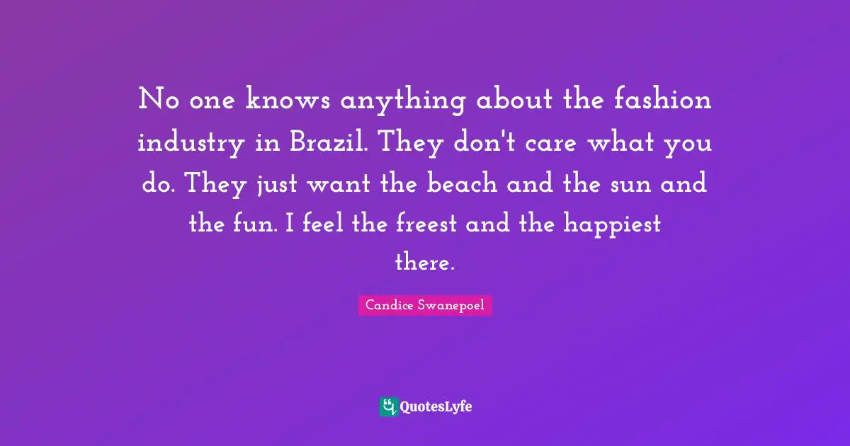 No one knows anything about the fashion industry in Brazil. They don't care what you do. They just want the beach and the sun and the fun. I feel the freest and the happiest there.