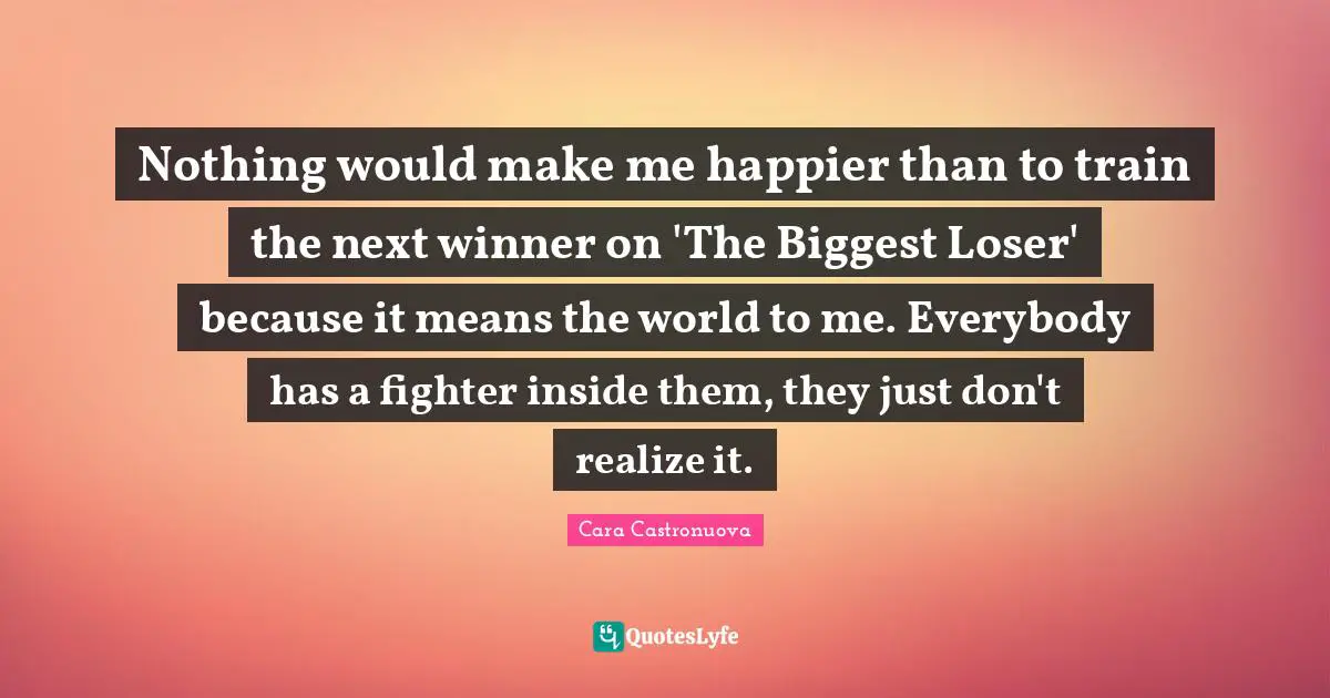 Nothing would make me happier than to train the next winner on 'The Biggest Loser' because it means the world to me. Everybody has a fighter inside them, they just don't realize it.