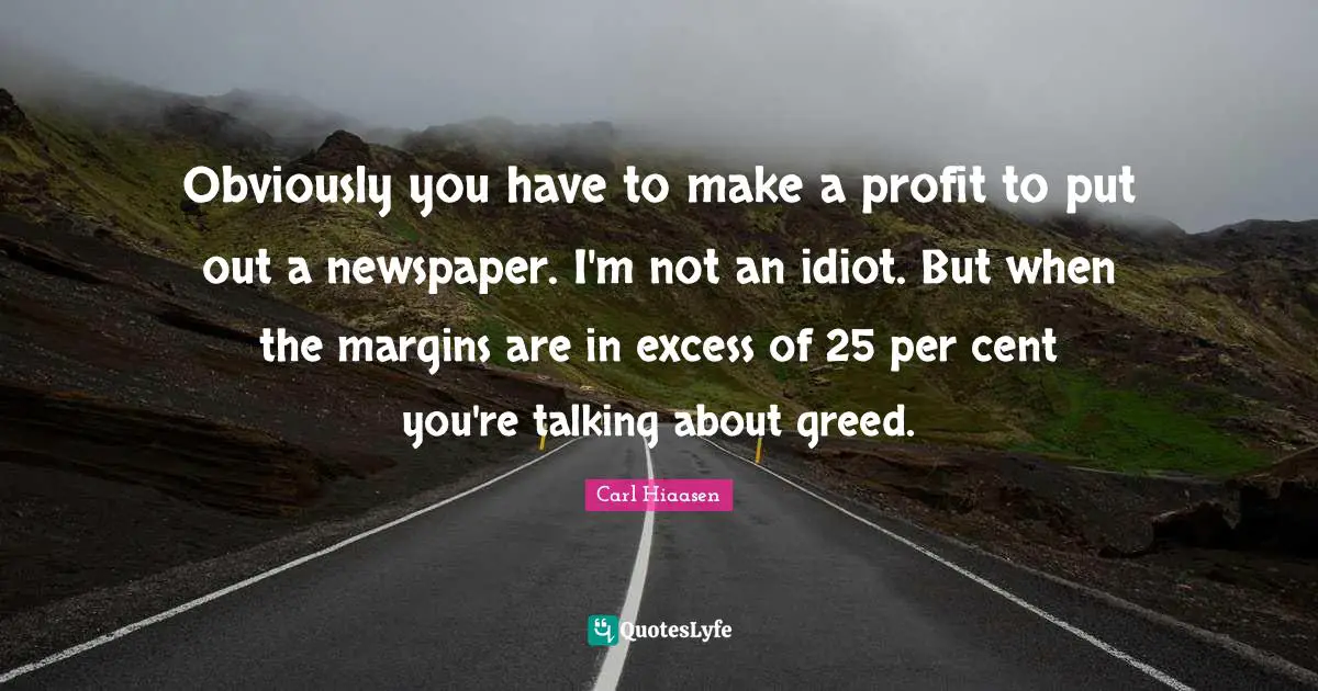 Carl Hiaasen Quotes: "Obviously you have to make a profit to put out a newspaper. I'm not an idiot. But when the margins are in excess of 25 per cent you're talking about greed."
