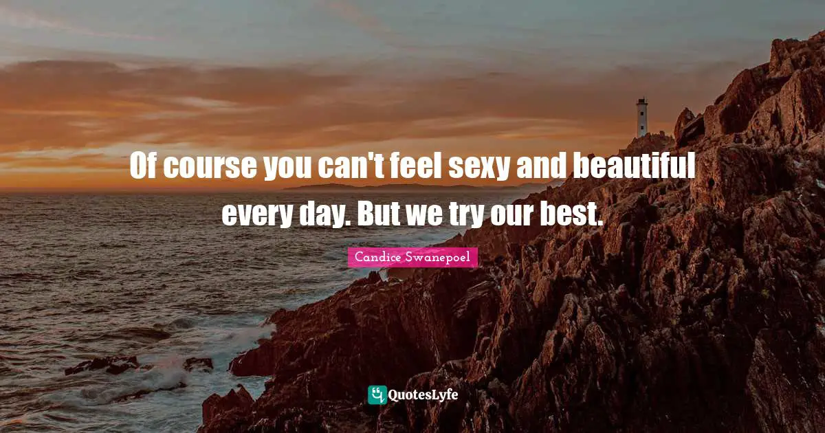Of course you can't feel sexy and beautiful every day. But we try our best.