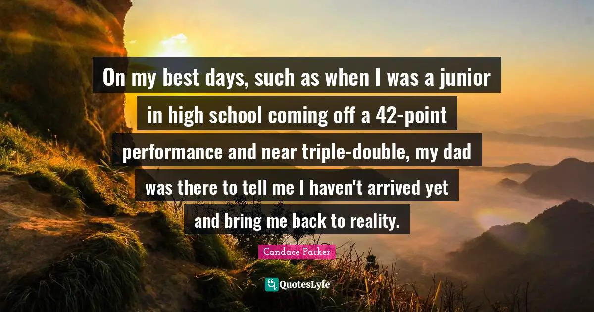 On my best days, such as when I was a junior in high school coming off a 42-point performance and near triple-double, my dad was there to tell me I haven't arrived yet and bring me back to reality.