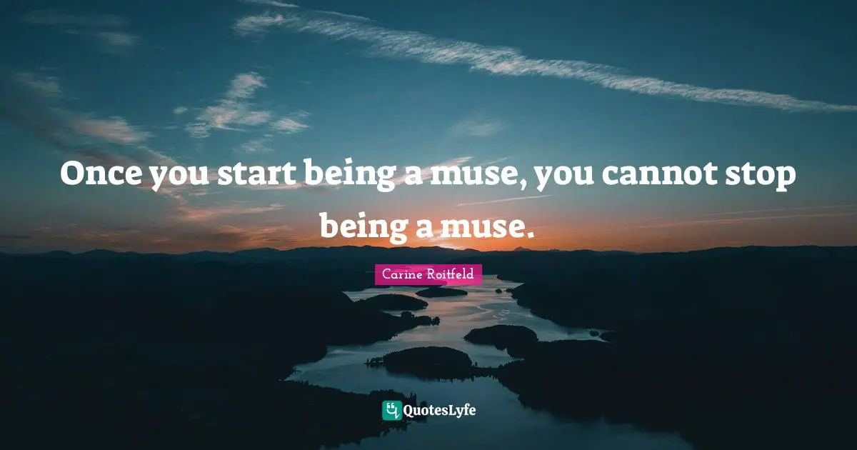 Once you start being a muse, you cannot stop being a muse.