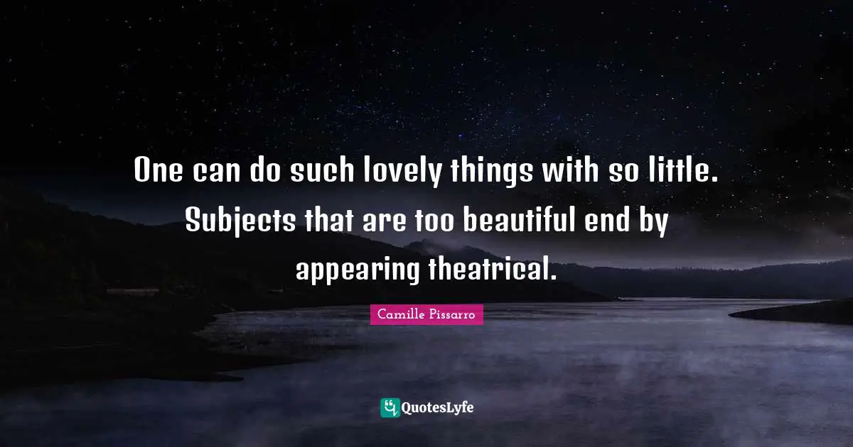 Theatrical Quotes: "One can do such lovely things with so little. Subjects that are too beautiful end by appearing theatrical."