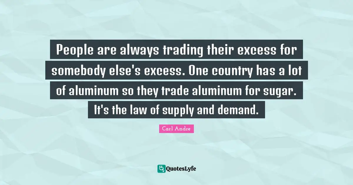 People are always trading their excess for somebody else's excess. One country has a lot of aluminum so they trade aluminum for sugar. It's the law of supply and demand.