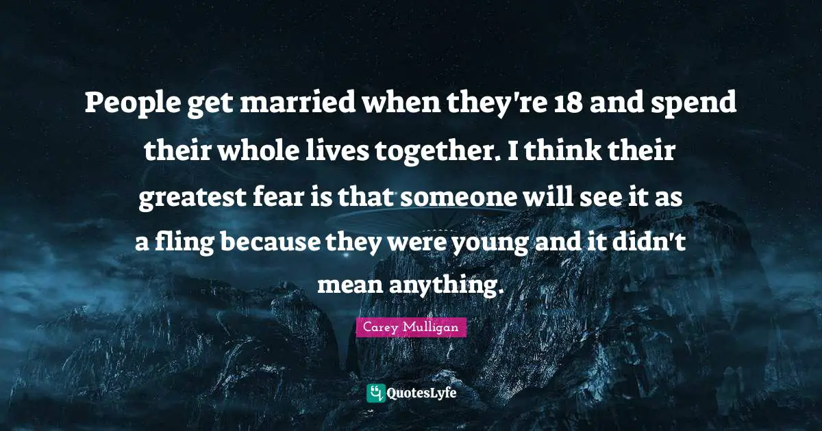 People get married when they're 18 and spend their whole lives together. I think their greatest fear is that someone will see it as a fling because they were young and it didn't mean anything.