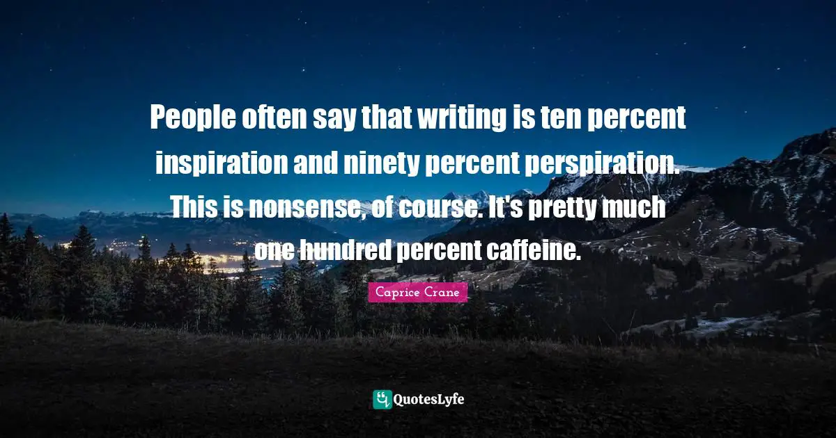 People often say that writing is ten percent inspiration and ninety percent perspiration. This is nonsense, of course. It's pretty much one hundred percent caffeine.