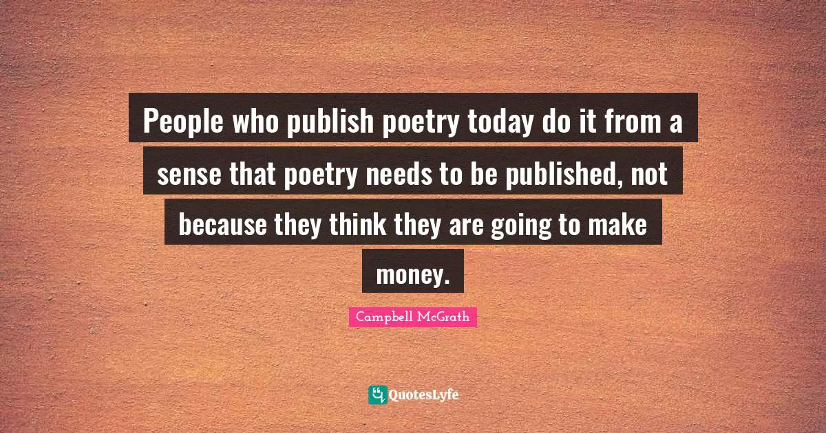 People who publish poetry today do it from a sense that poetry needs to be published, not because they think they are going to make money.