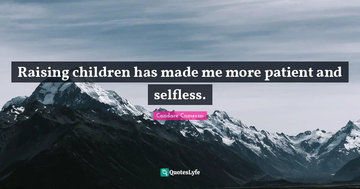 Raising children has made me more patient and selfless.