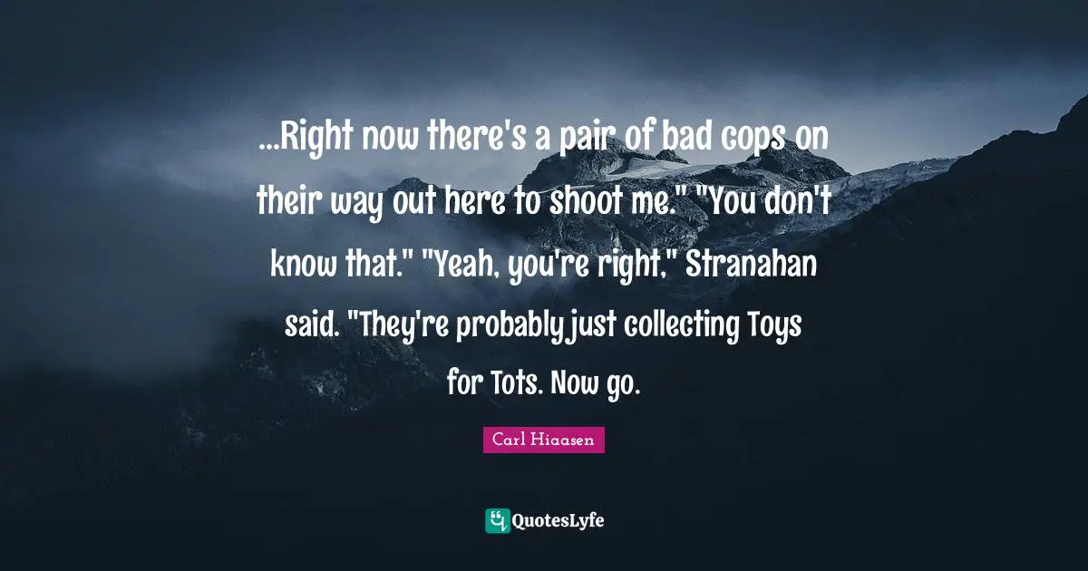 Carl Hiaasen Quotes: "...Right now there's a pair of bad cops on their way out here to shoot me." "You don't know that." "Yeah, you're right," Stranahan said. "They're probably just collecting Toys for Tots. Now go."