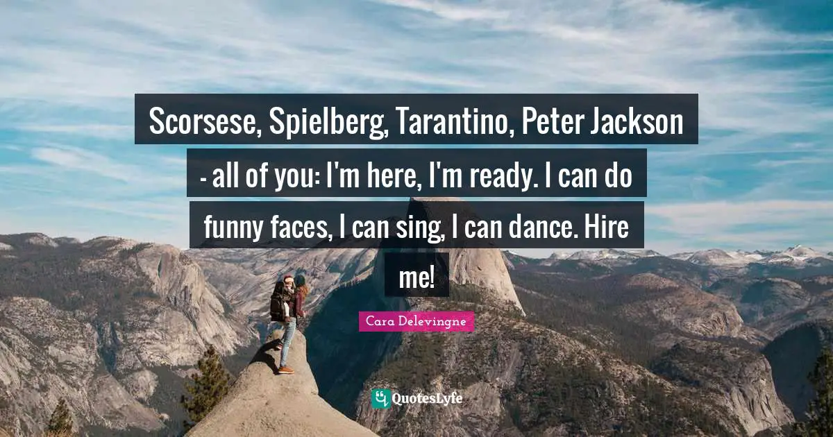 Scorsese, Spielberg, Tarantino, Peter Jackson - all of you: I'm here, I'm ready. I can do funny faces, I can sing, I can dance. Hire me!