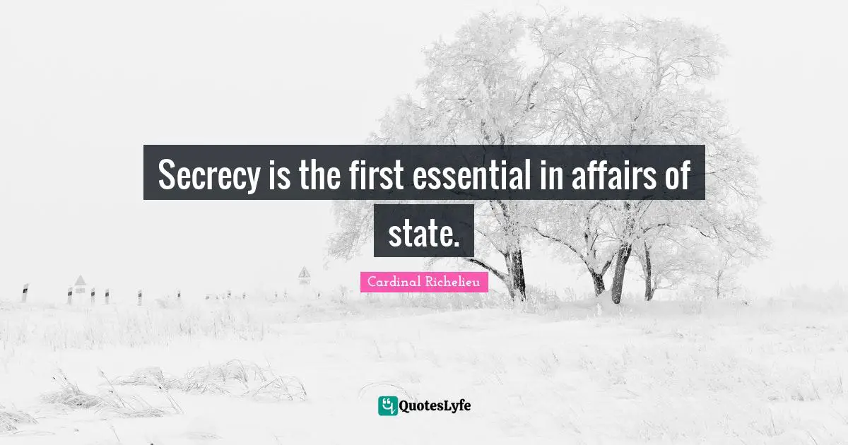 Secrecy is the first essential in affairs of state.