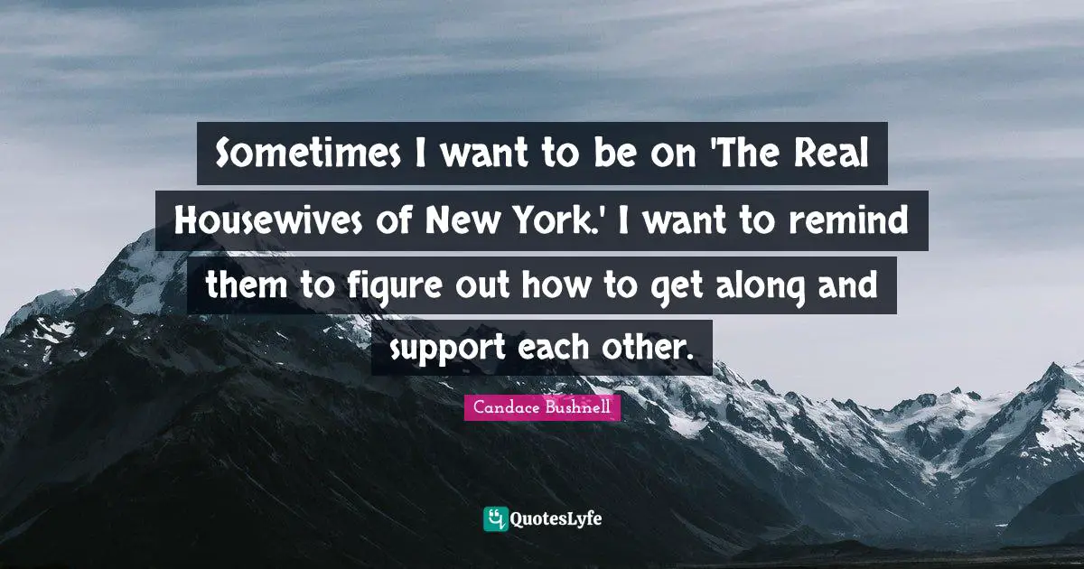 Sometimes I want to be on 'The Real Housewives of New York.' I want to remind them to figure out how to get along and support each other.