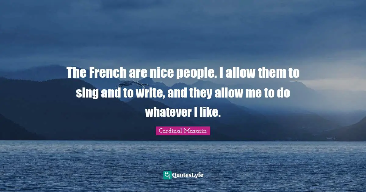 The French are nice people. I allow them to sing and to write, and they allow me to do whatever I like.
