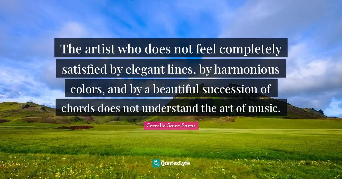 Camille Saint-Saens Quotes: "The artist who does not feel completely satisfied by elegant lines, by harmonious colors, and by a beautiful succession of chords does not understand the art of music."