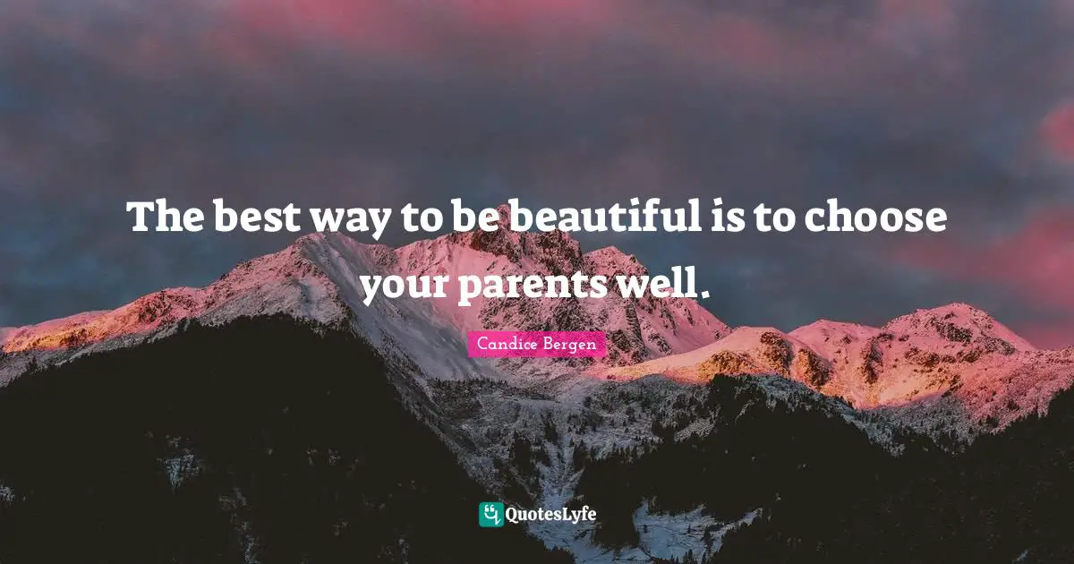 The best way to be beautiful is to choose your parents well.