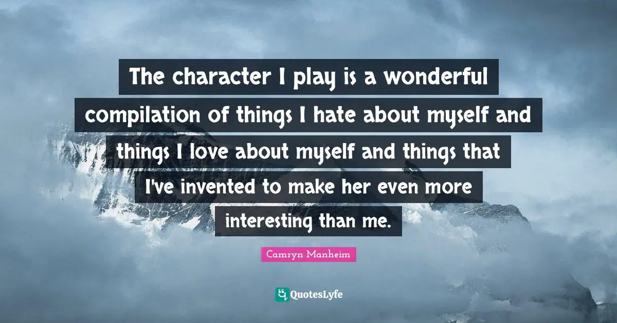 The character I play is a wonderful compilation of things I hate about myself and things I love about myself and things that I've invented to make her even more interesting than me.