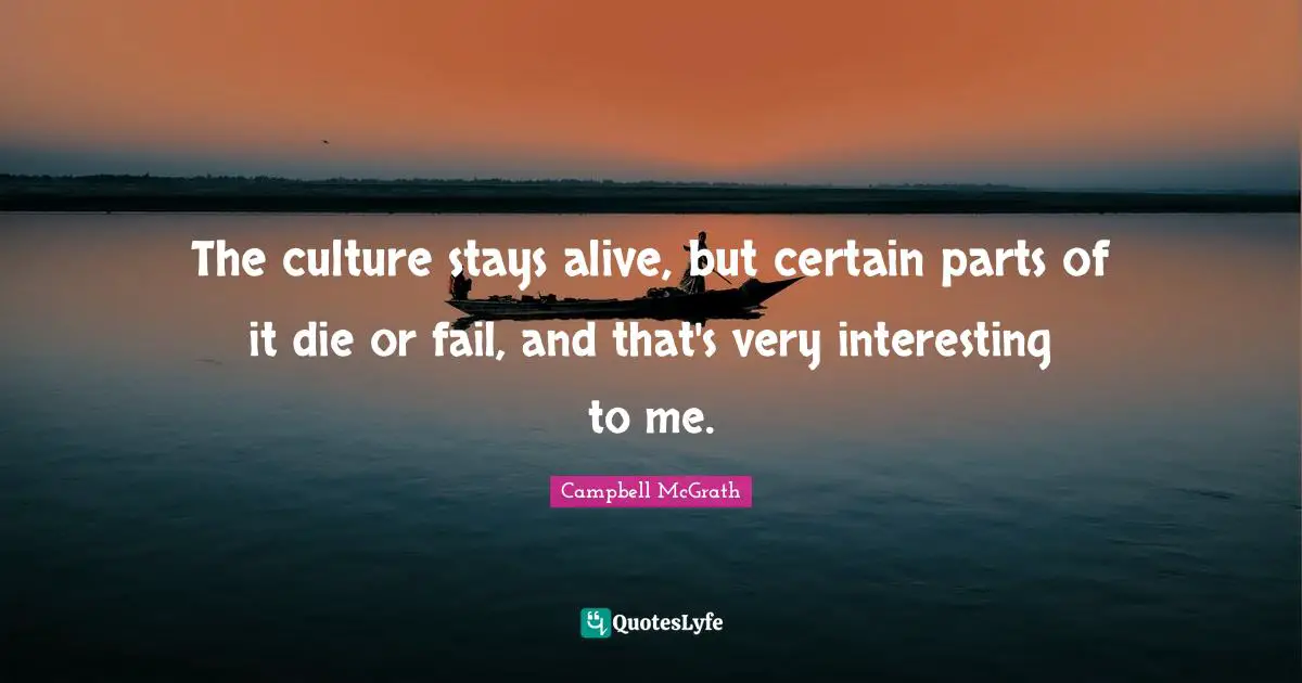 The culture stays alive, but certain parts of it die or fail, and that's very interesting to me.