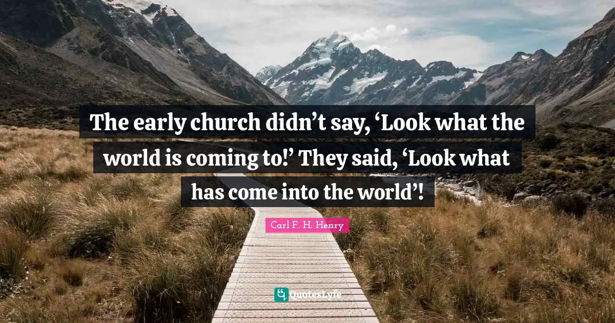 The early church didn’t say, ‘Look what the world is coming to!’ They said, ‘Look what has come into the world’!