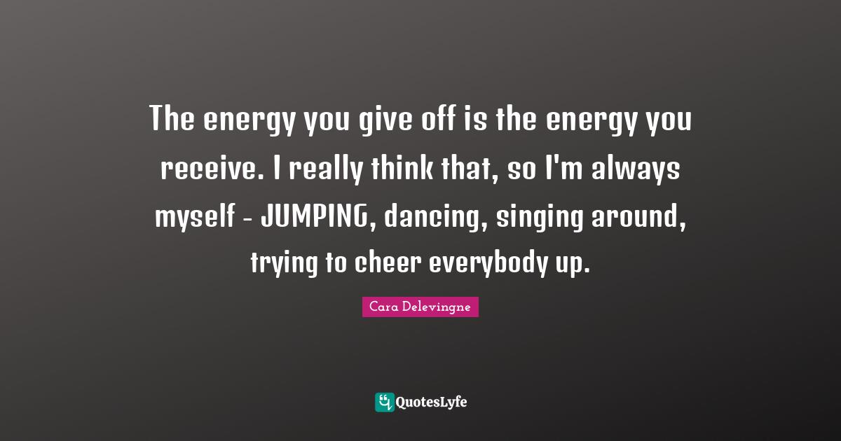 Energy Quotes: "The energy you give off is the energy you receive. I really think that, so I'm always myself - JUMPING, dancing, singing around, trying to cheer everybody up."