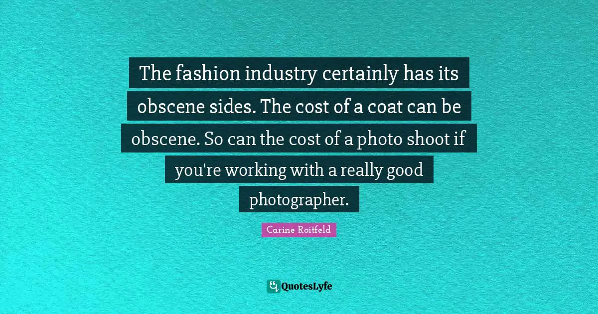 The fashion industry certainly has its obscene sides. The cost of a coat can be obscene. So can the cost of a photo shoot if you're working with a really good photographer.