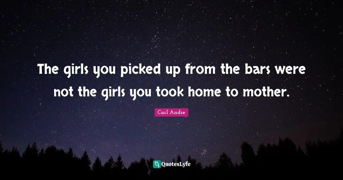 The girls you picked up from the bars were not the girls you took home to mother.