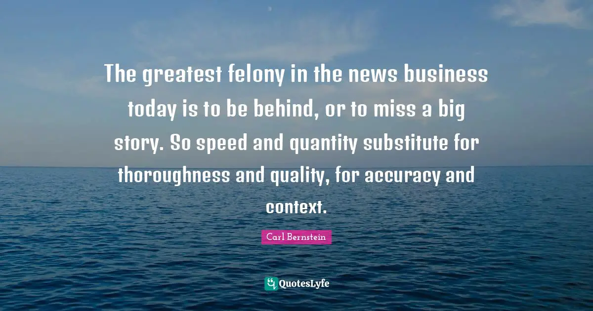 Quantity Quotes: "The greatest felony in the news business today is to be behind, or to miss a big story. So speed and quantity substitute for thoroughness and quality, for accuracy and context."