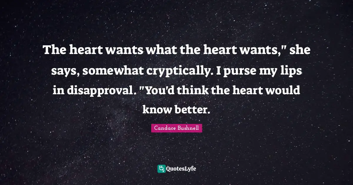 The heart wants what the heart wants," she says, somewhat cryptically. I purse my lips in disapproval. "You'd think the heart would know better.