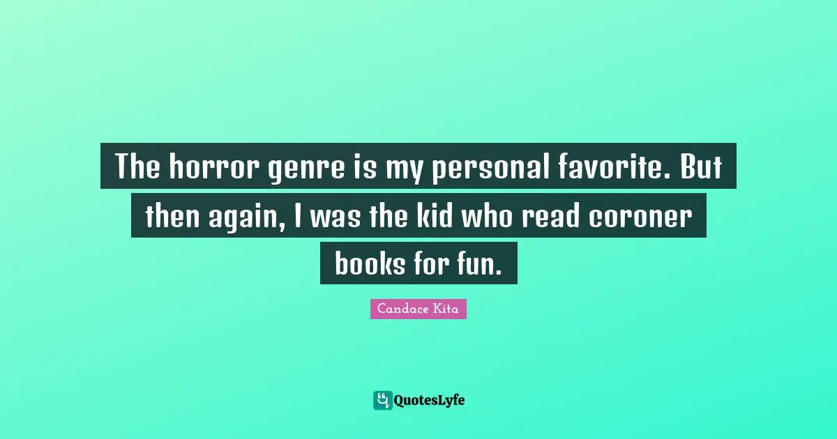 The horror genre is my personal favorite. But then again, I was the kid who read coroner books for fun.