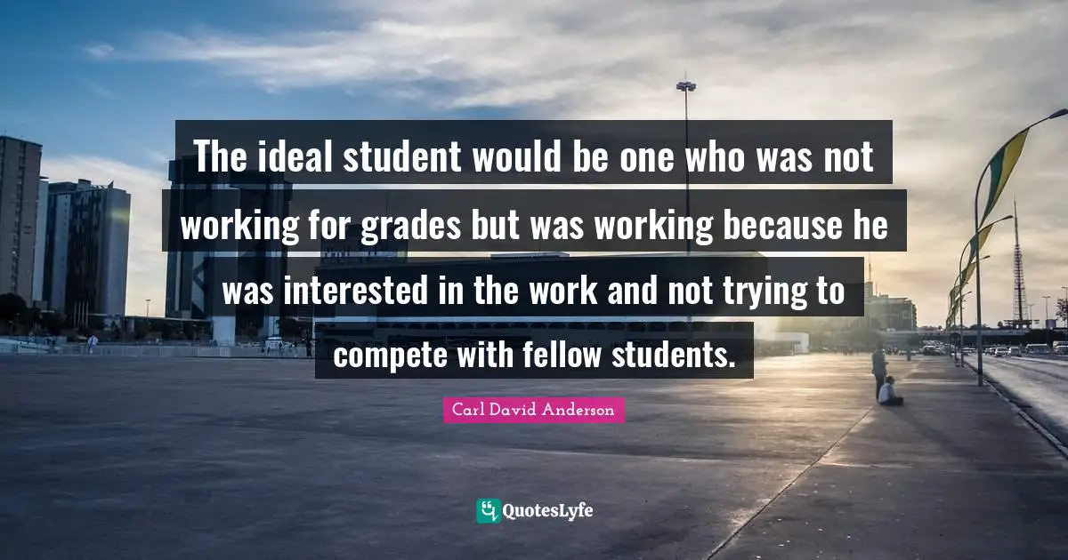 The ideal student would be one who was not working for grades but was working because he was interested in the work and not trying to compete with fellow students.