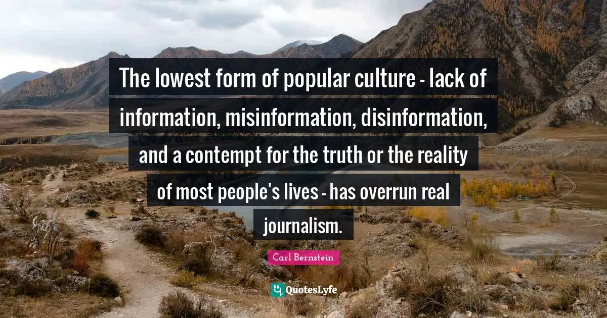Journalism Quotes: "The lowest form of popular culture - lack of information, misinformation, disinformation, and a contempt for the truth or the reality of most people's lives - has overrun real journalism."