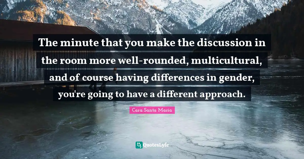 The minute that you make the discussion in the room more well-rounded, multicultural, and of course having differences in gender, you're going to have a different approach.