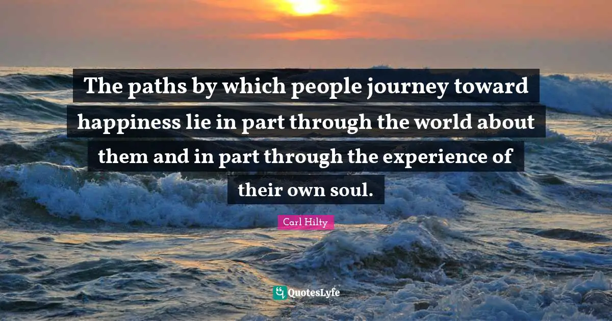 The paths by which people journey toward happiness lie in part through the world about them and in part through the experience of their own soul.