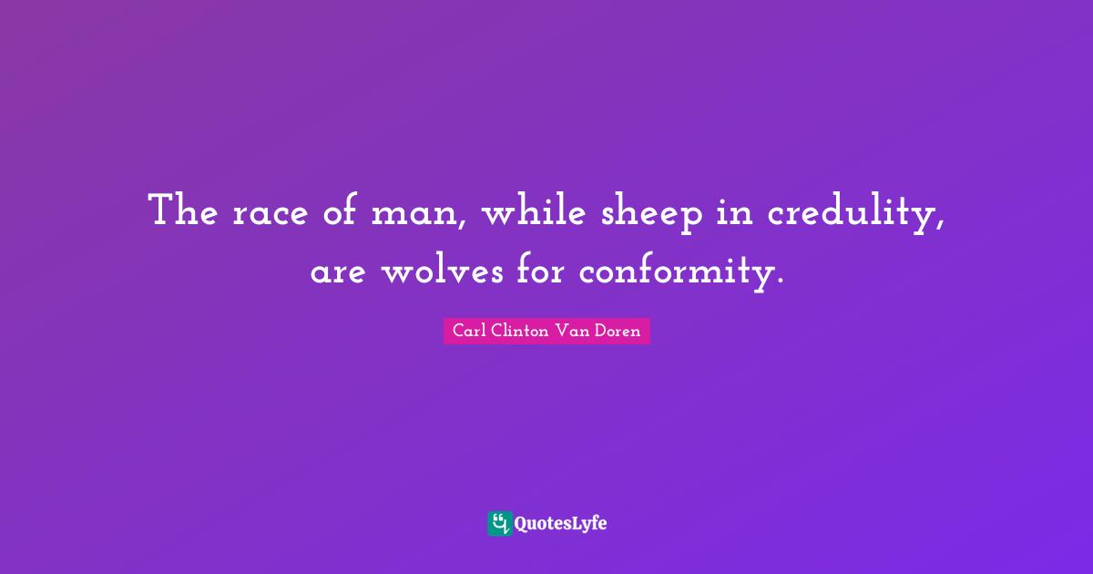 The race of man, while sheep in credulity, are wolves for conformity.