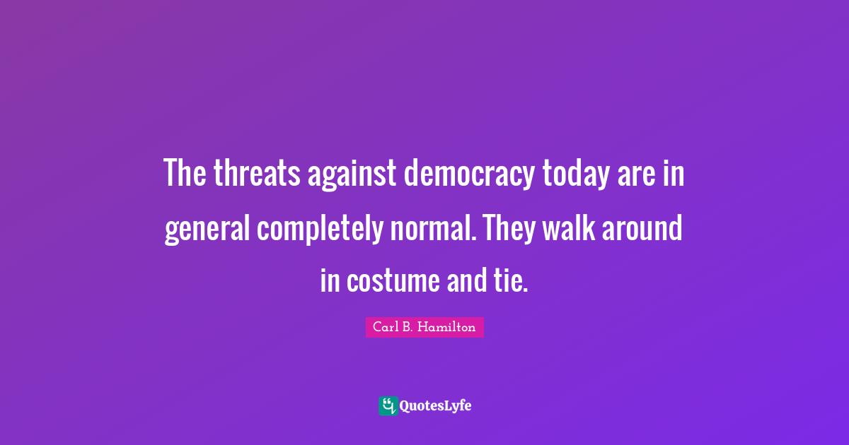 The threats against democracy today are in general completely normal. They walk around in costume and tie.