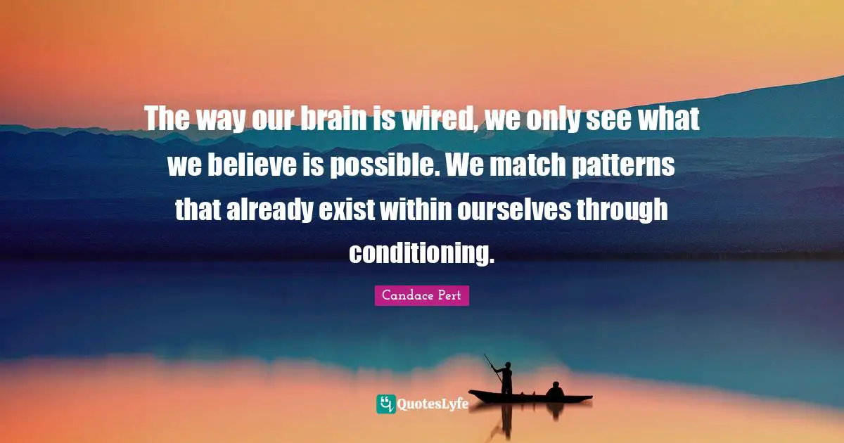 The way our brain is wired, we only see what we believe is possible. We match patterns that already exist within ourselves through conditioning.