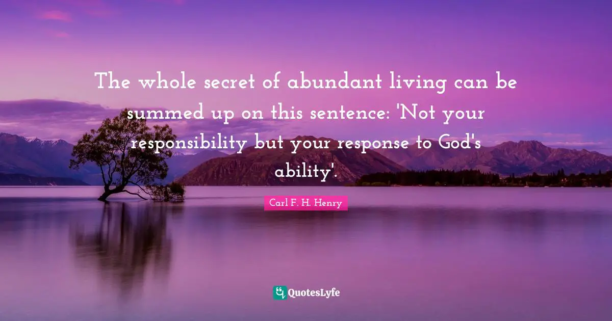 The whole secret of abundant living can be summed up on this sentence: 'Not your responsibility but your response to God's ability'.
