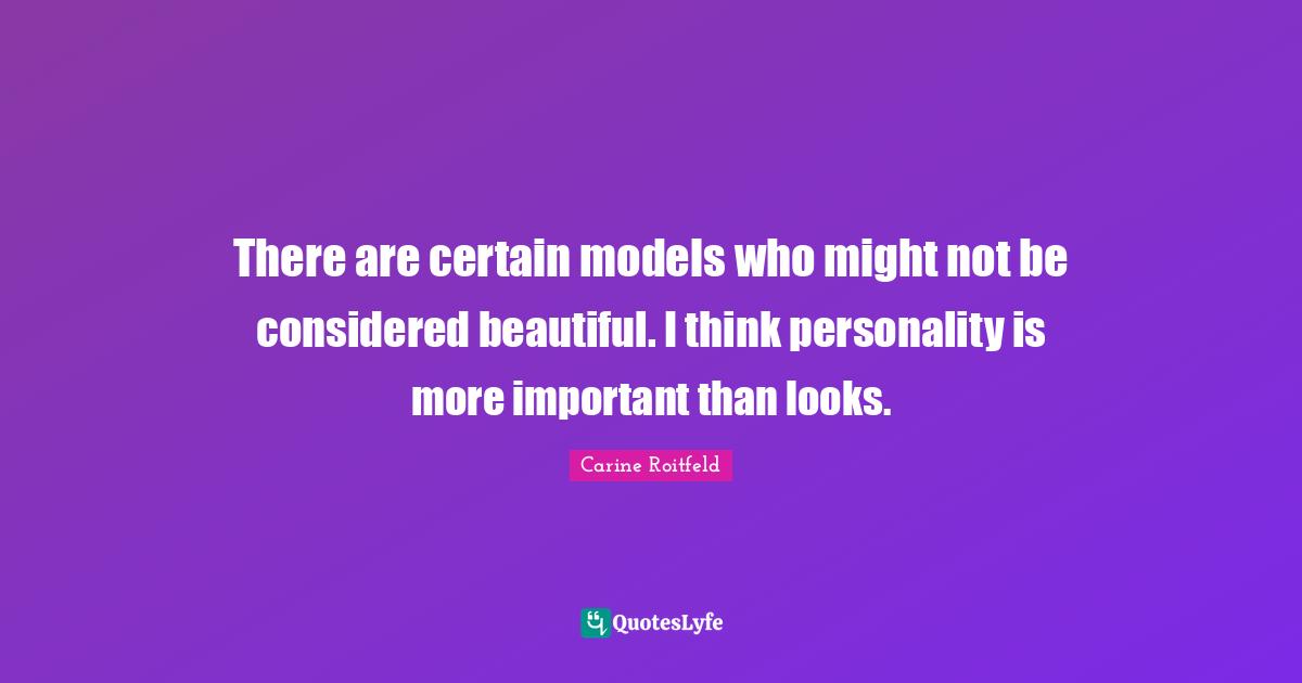 There are certain models who might not be considered beautiful. I think personality is more important than looks.