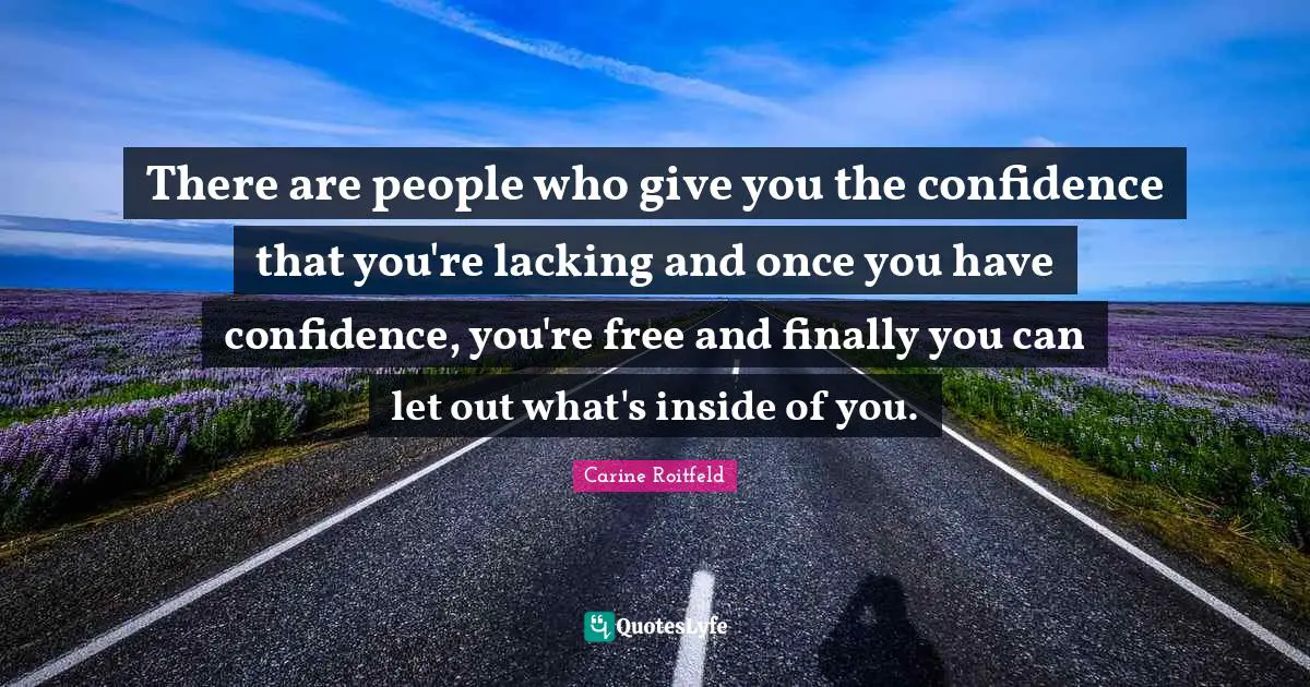 Have Confidence Quotes: "There are people who give you the confidence that you're lacking and once you have confidence, you're free and finally you can let out what's inside of you."
