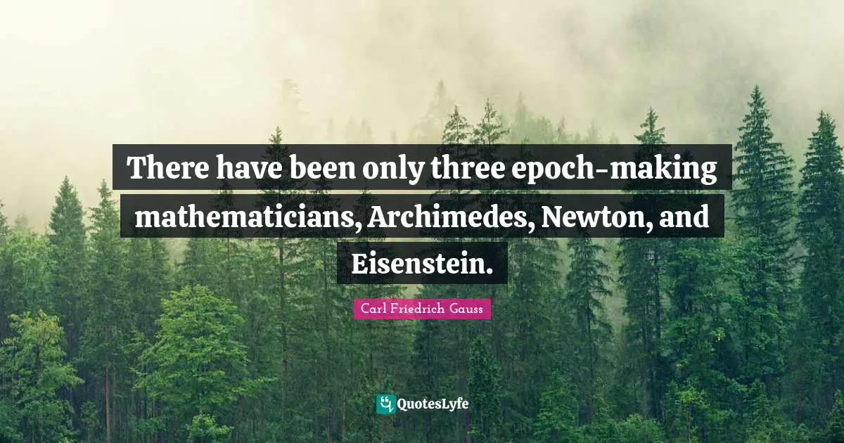 There have been only three epoch-making mathematicians, Archimedes, Newton, and Eisenstein.