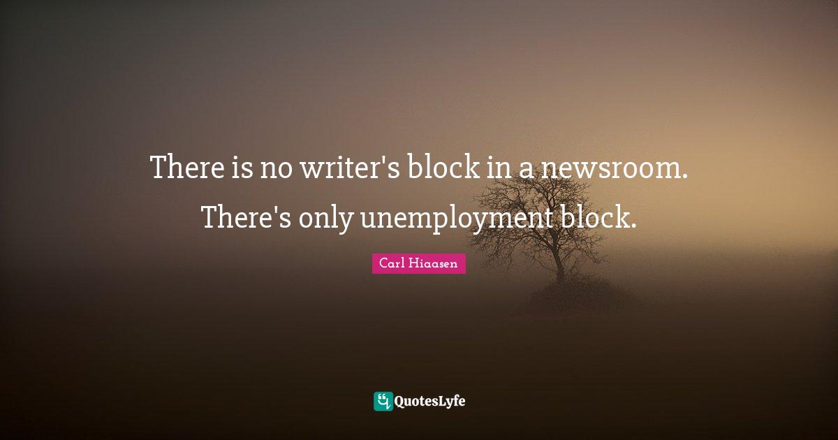 Writer Quotes: "There is no writer's block in a newsroom. There's only unemployment block."