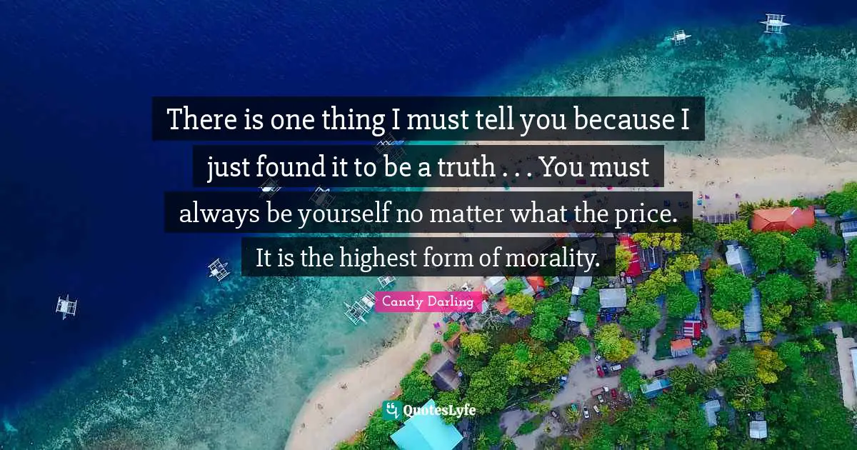 There is one thing I must tell you because I just found it to be a truth . . . You must always be yourself no matter what the price. It is the highest form of morality.