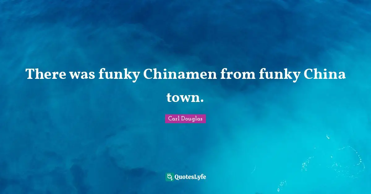 There was funky Chinamen from funky China town.