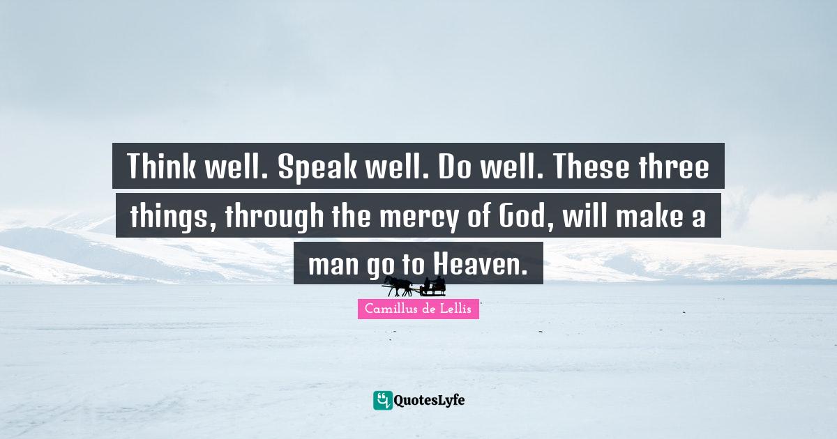 Mercy Quotes: "Think well. Speak well. Do well. These three things, through the mercy of God, will make a man go to Heaven."