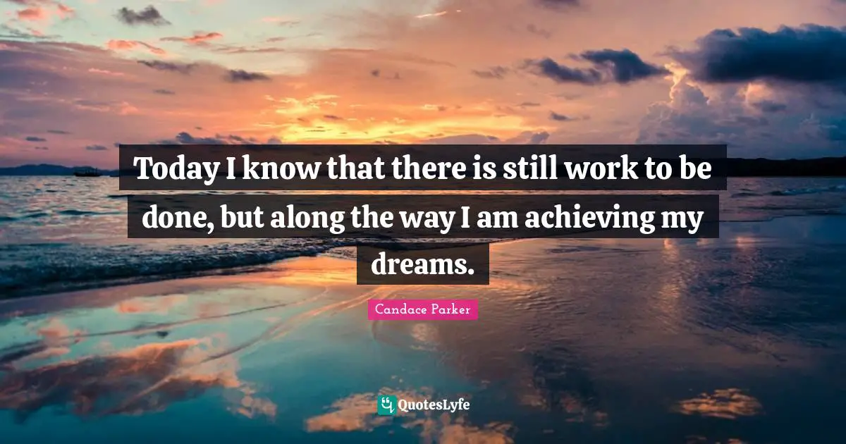 Today I know that there is still work to be done, but along the way I am achieving my dreams.
