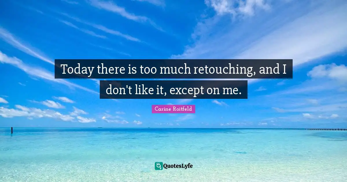 Today there is too much retouching, and I don't like it, except on me.