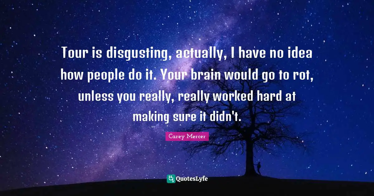 Tour is disgusting, actually, I have no idea how people do it. Your brain would go to rot, unless you really, really worked hard at making sure it didn't.