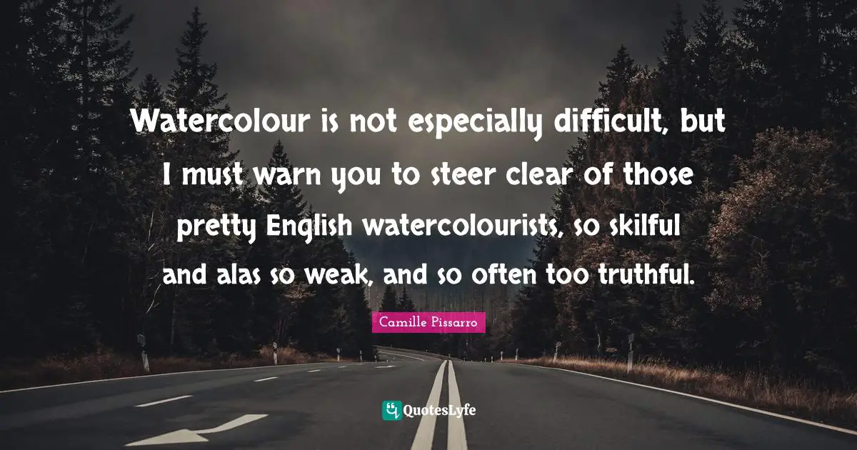 Watercolour is not especially difficult, but I must warn you to steer clear of those pretty English watercolourists, so skilful and alas so weak, and so often too truthful.