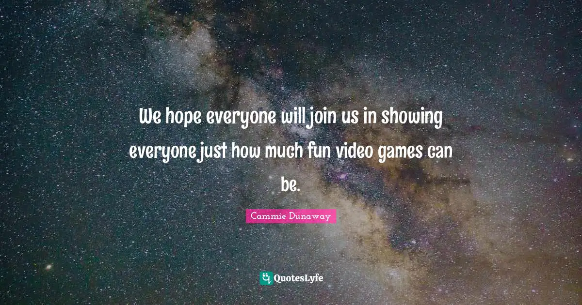 We hope everyone will join us in showing everyone just how much fun video games can be.