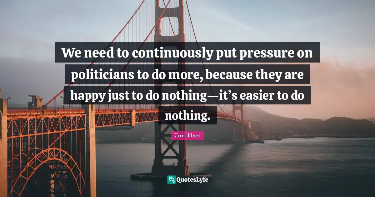 We need to continuously put pressure on politicians to do more, because they are happy just to do nothing—it’s easier to do nothing.